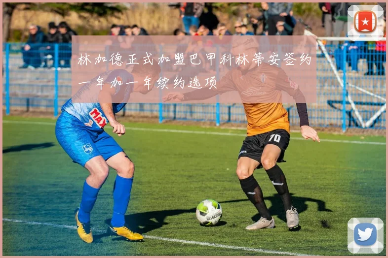 林加德正式加盟巴甲科林蒂安签约一年加一年续约选项