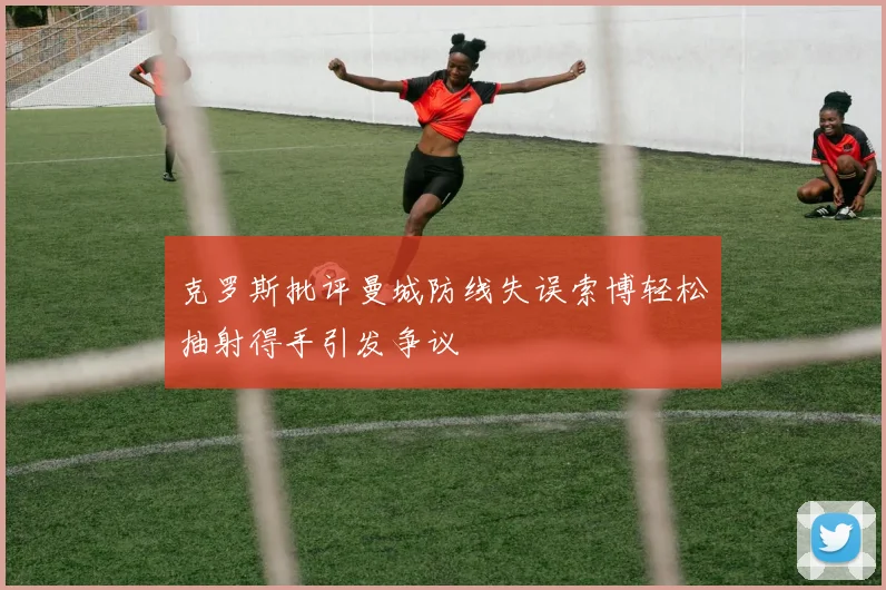 克罗斯批评曼城防线失误索博轻松抽射得手引发争议