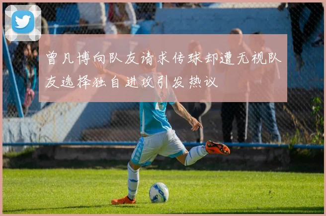 曾凡博向队友请求传球却遭无视队友选择独自进攻引发热议