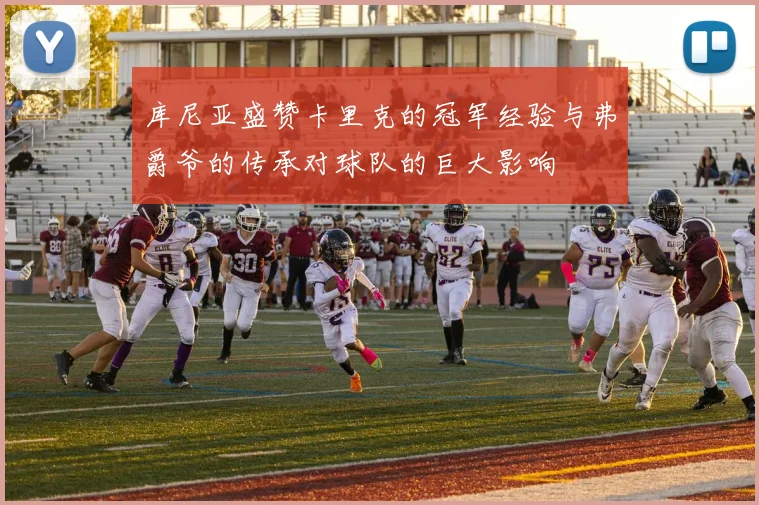 库尼亚盛赞卡里克的冠军经验与弗爵爷的传承对球队的巨大影响