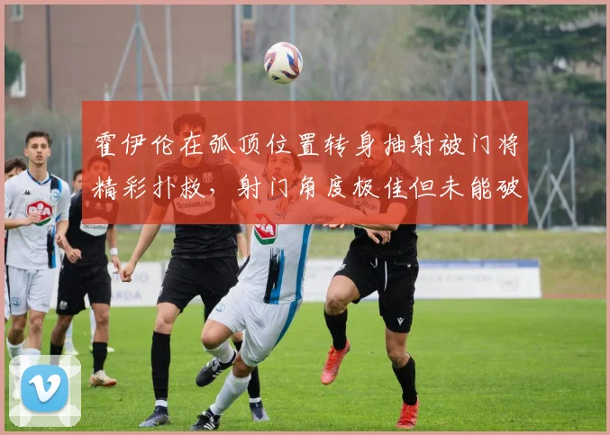 霍伊伦在弧顶位置转身抽射被门将精彩扑救，射门角度极佳但未能破门