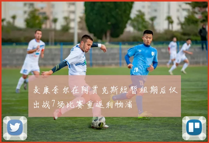 麦康奈尔在阿贾克斯短暂租期后仅出战7场比赛重返利物浦