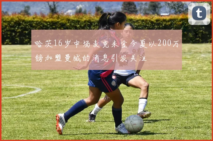 哈茨16岁中场麦克米金今夏以200万镑加盟曼城的消息引发关注