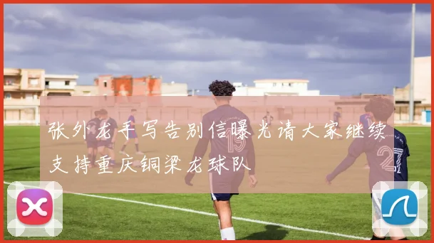张外龙手写告别信曝光请大家继续支持重庆铜梁龙球队