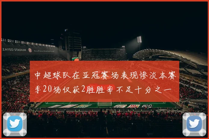 中超球队在亚冠赛场表现惨淡本赛季20场仅获2胜胜率不足十分之一