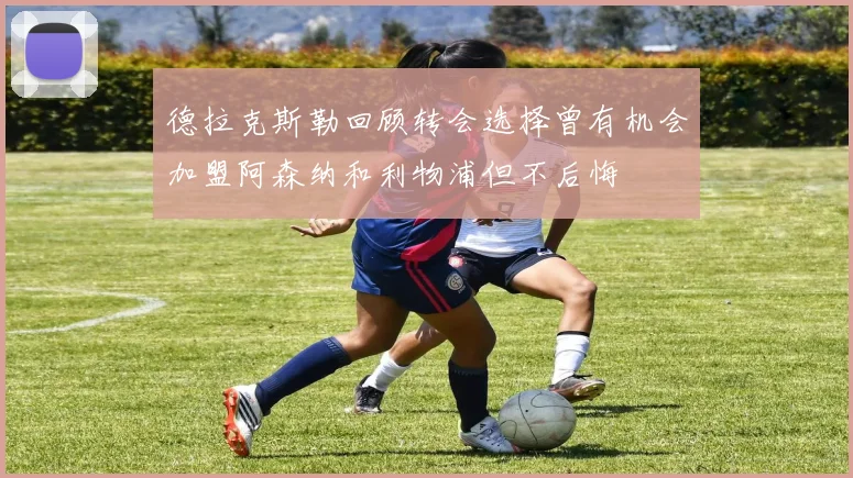 德拉克斯勒回顾转会选择曾有机会加盟阿森纳和利物浦但不后悔