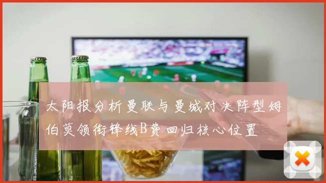 太阳报分析曼联与曼城对决阵型姆伯莫领衔锋线B费回归核心位置