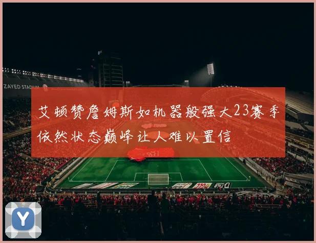 艾顿赞詹姆斯如机器般强大23赛季依然状态巅峰让人难以置信