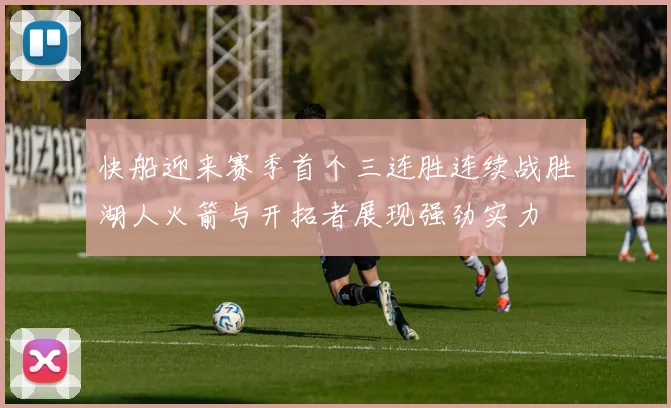 快船迎来赛季首个三连胜连续战胜湖人火箭与开拓者展现强劲实力