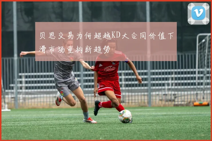 贝恩交易为何超越KD大合同价值下滑市场重构新趋势