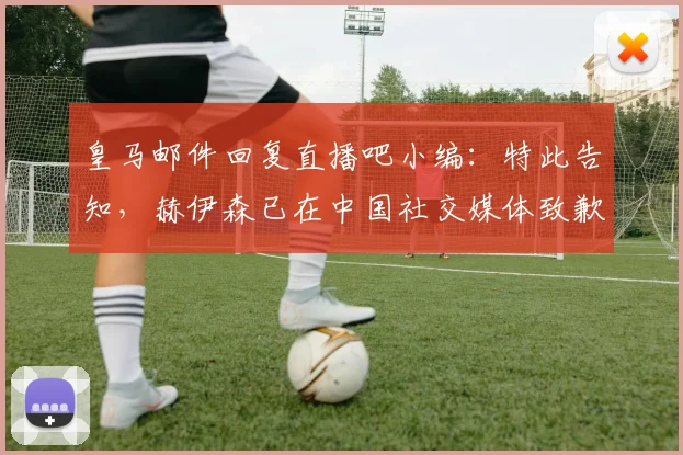 皇马邮件回复直播吧小编：特此告知，赫伊森已在中国社交媒体致歉