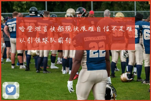 哈登坦言快船现状艰难自信不足难以引领球队前行