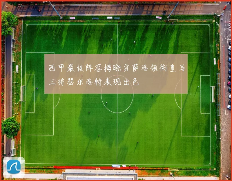 西甲最佳阵容揭晓贡萨洛领衔皇马三将瑟尔洛特表现出色