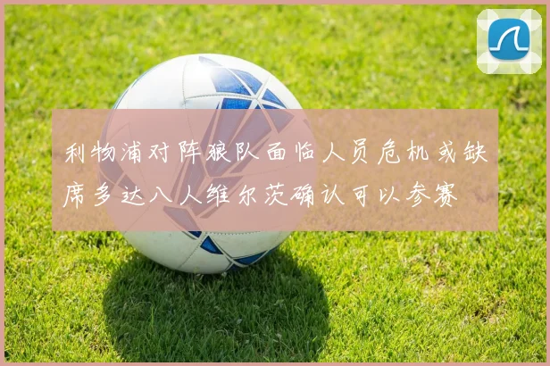 利物浦对阵狼队面临人员危机或缺席多达八人维尔茨确认可以参赛