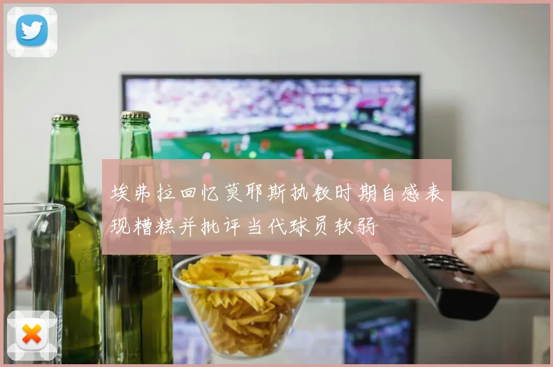 埃弗拉回忆莫耶斯执教时期自感表现糟糕并批评当代球员软弱