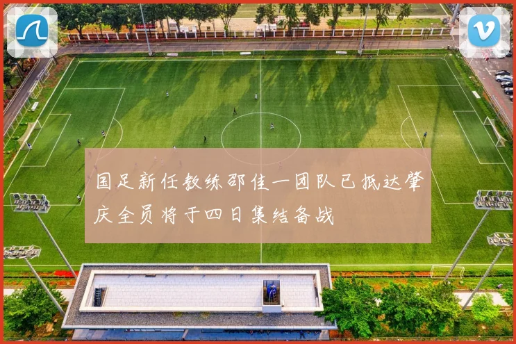 国足新任教练邵佳一团队已抵达肇庆全员将于四日集结备战