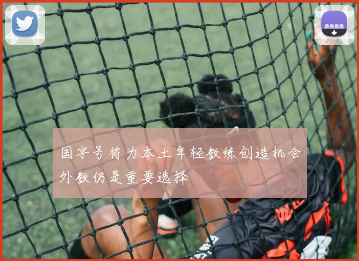 国字号将为本土年轻教练创造机会外教仍是重要选择