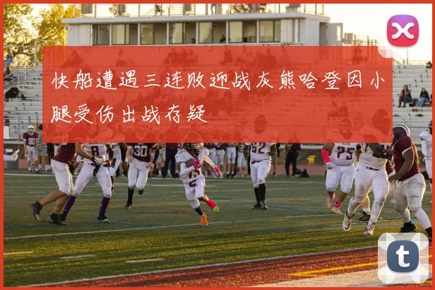 快船遭遇三连败迎战灰熊哈登因小腿受伤出战存疑