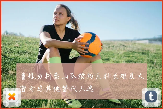 鲁媒分析泰山队续约瓦科长难度大曾考虑其他替代人选