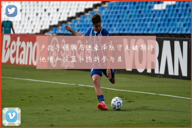 卢指导强调尼德豪泽防守关键期待他增加投篮和挡拆参与度