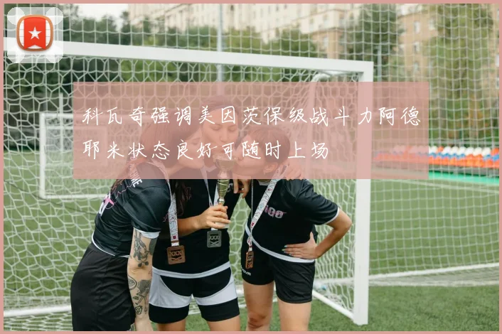科瓦奇强调美因茨保级战斗力阿德耶米状态良好可随时上场