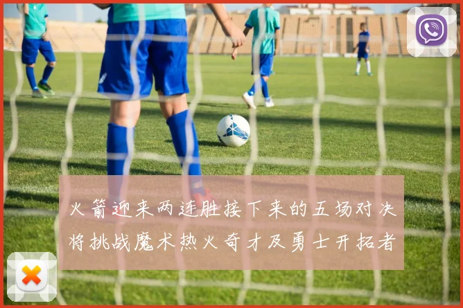 火箭迎来两连胜接下来的五场对决将挑战魔术热火奇才及勇士开拓者