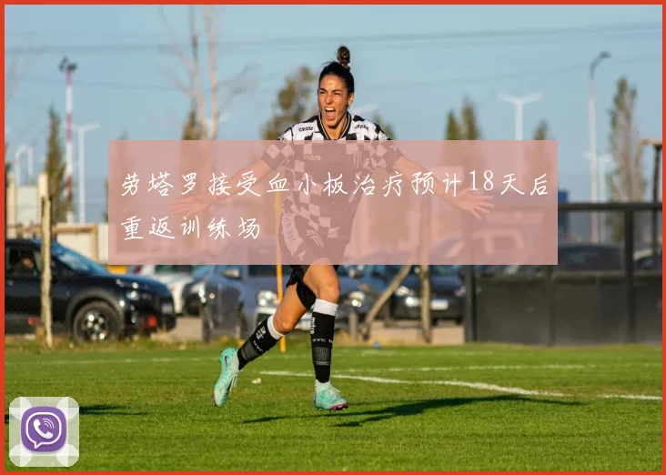 劳塔罗接受血小板治疗预计18天后重返训练场