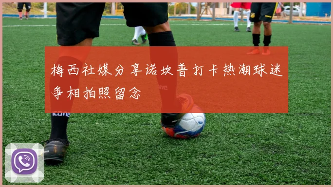 梅西社媒分享诺坎普打卡热潮球迷争相拍照留念