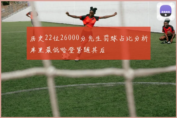 历史22位26000分先生罚球占比分析库里最低哈登紧随其后