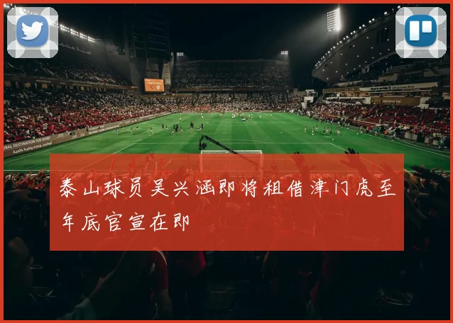 泰山球员吴兴涵即将租借津门虎至年底官宣在即
