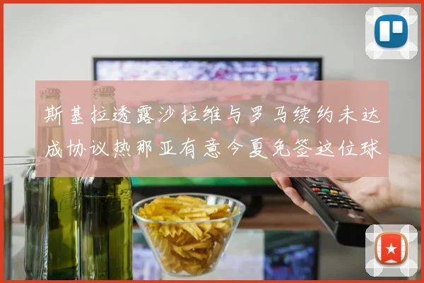 斯基拉透露沙拉维与罗马续约未达成协议热那亚有意今夏免签这位球员