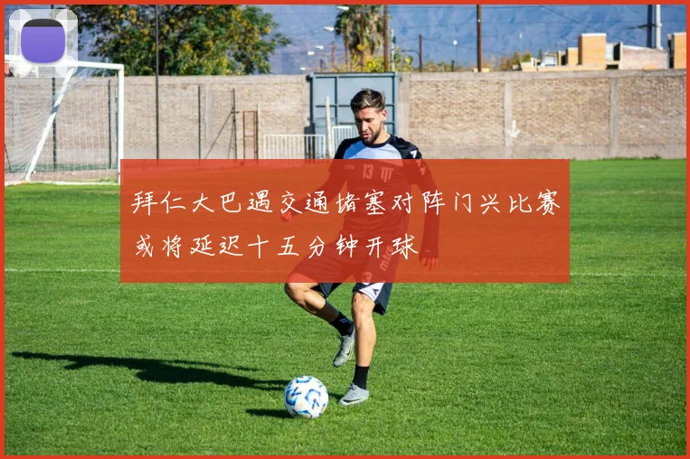 拜仁大巴遇交通堵塞对阵门兴比赛或将延迟十五分钟开球