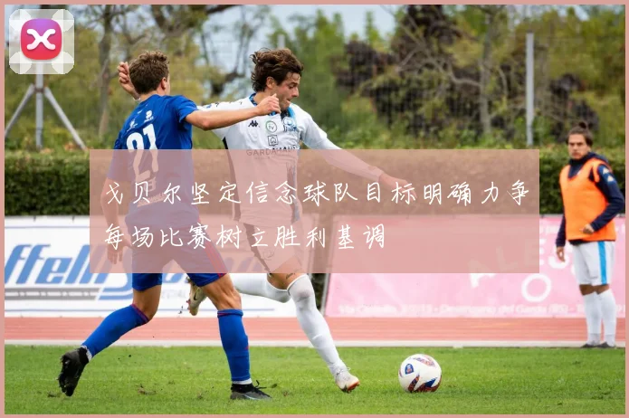 戈贝尔坚定信念球队目标明确力争每场比赛树立胜利基调