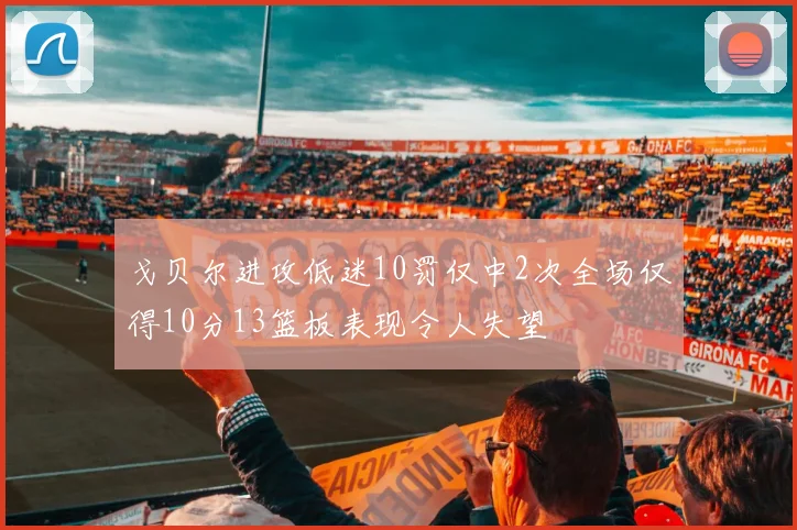 戈贝尔进攻低迷10罚仅中2次全场仅得10分13篮板表现令人失望