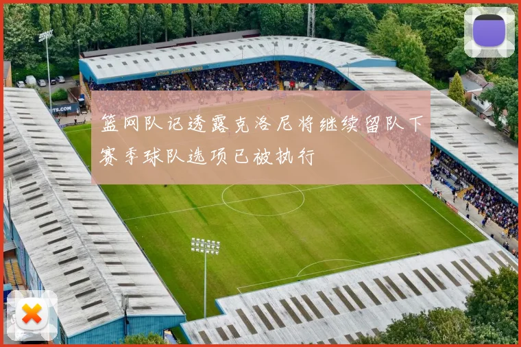 篮网队记透露克洛尼将继续留队下赛季球队选项已被执行