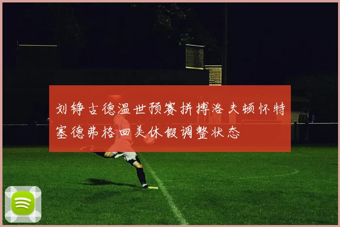 刘铮古德温世预赛拼搏洛夫顿怀特塞德弗格回美休假调整状态