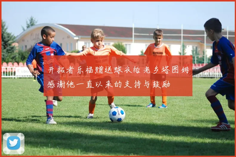 开拓者乐福赠送球衣给老乡塔图姆感谢他一直以来的支持与鼓励