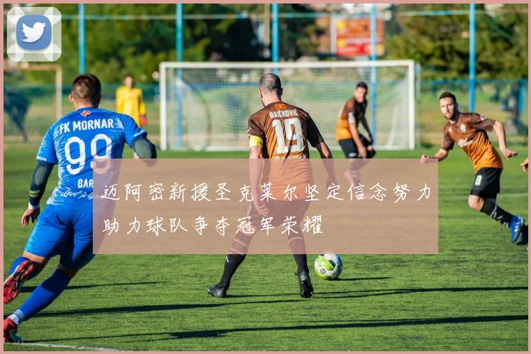 迈阿密新援圣克莱尔坚定信念努力助力球队争夺冠军荣耀