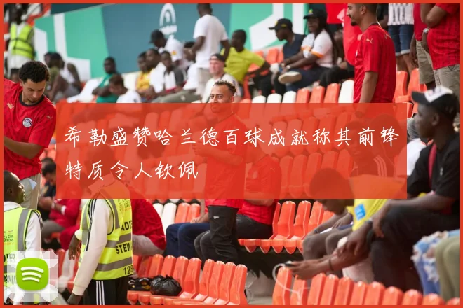 希勒盛赞哈兰德百球成就称其前锋特质令人钦佩