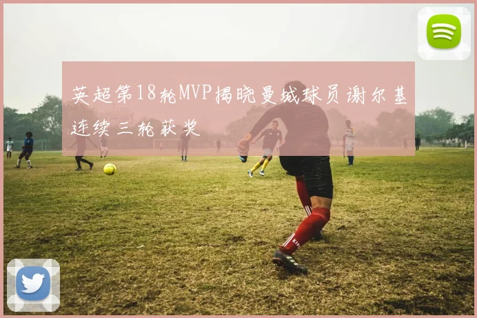英超第18轮MVP揭晓曼城球员谢尔基连续三轮获奖